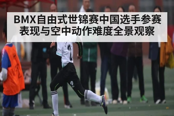 BMX自由式世锦赛中国选手参赛表现与空中动作难度全景观察