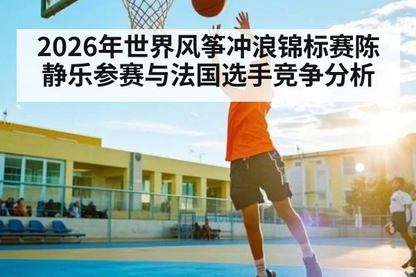 2026年世界风筝冲浪锦标赛陈静乐参赛与法国选手竞争分析
