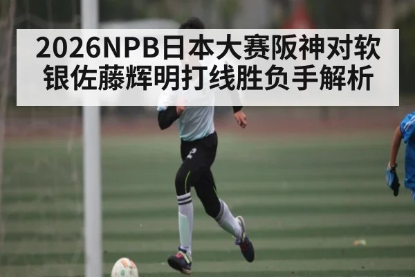 2026NPB日本大赛阪神对软银佐藤辉明打线胜负手解析